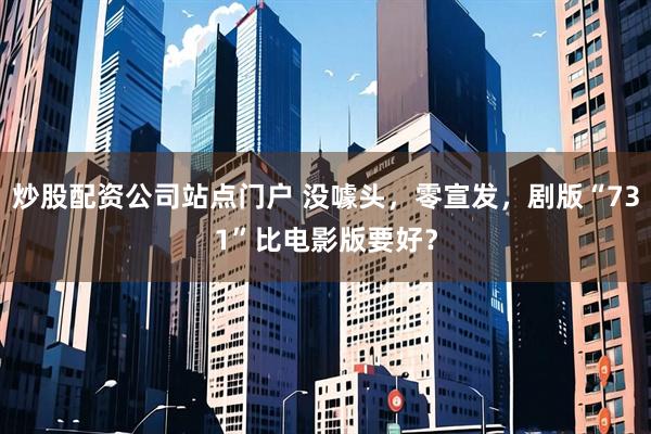 炒股配资公司站点门户 没噱头，零宣发，剧版“731”比电影版要好？