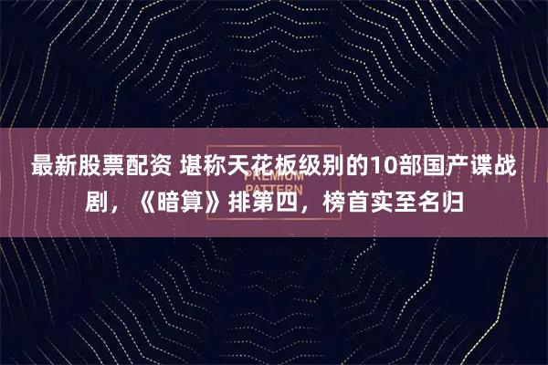 最新股票配资 堪称天花板级别的10部国产谍战剧，《暗算》排第四，榜首实至名归