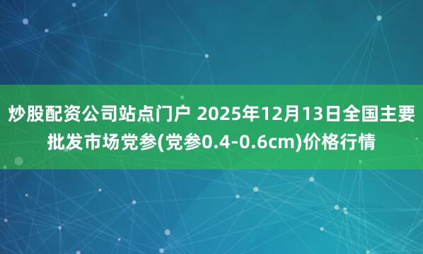 炒股配资公司站点门户 2025年12月13日全国主要批发市场党参(党参0.4-0.6cm)价格行情