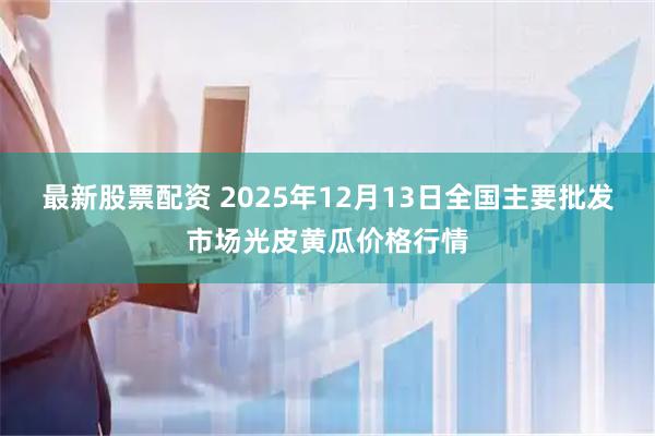 最新股票配资 2025年12月13日全国主要批发市场光皮黄瓜价格行情