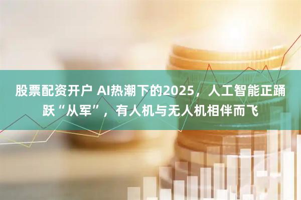 股票配资开户 AI热潮下的2025，人工智能正踊跃“从军”，有人机与无人机相伴而飞