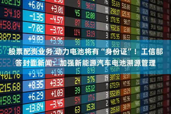 股票配资业务 动力电池将有“身份证”！工信部答封面新闻：加强新能源汽车电池溯源管理