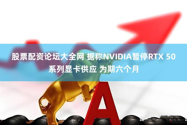股票配资论坛大全网 据称NVIDIA暂停RTX 50系列显卡供应 为期六个月