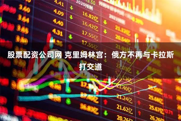 股票配资公司网 克里姆林宫：俄方不再与卡拉斯打交道