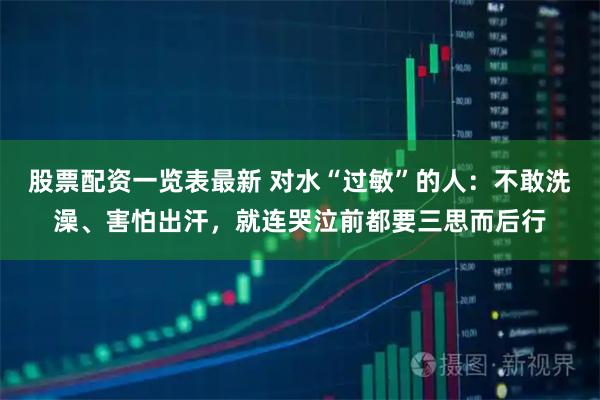 股票配资一览表最新 对水“过敏”的人：不敢洗澡、害怕出汗，就连哭泣前都要三思而后行