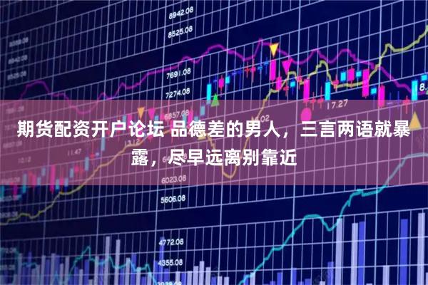 期货配资开户论坛 品德差的男人，三言两语就暴露，尽早远离别靠近