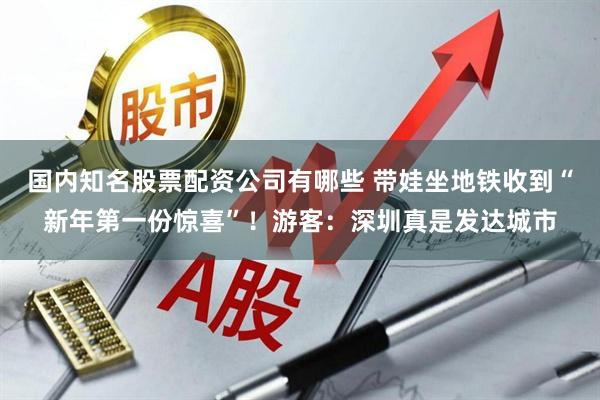 国内知名股票配资公司有哪些 带娃坐地铁收到“新年第一份惊喜”！游客：深圳真是发达城市