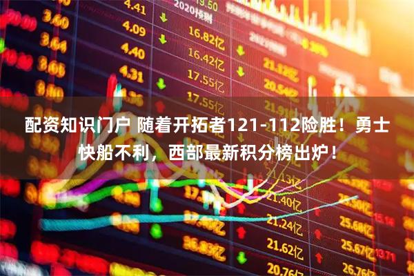 配资知识门户 随着开拓者121-112险胜！勇士快船不利，西部最新积分榜出炉！