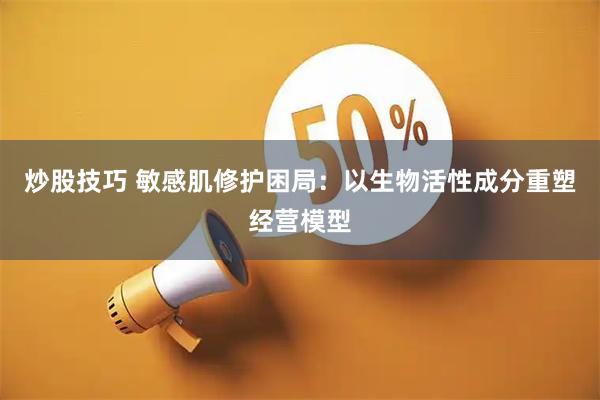 炒股技巧 敏感肌修护困局：以生物活性成分重塑经营模型