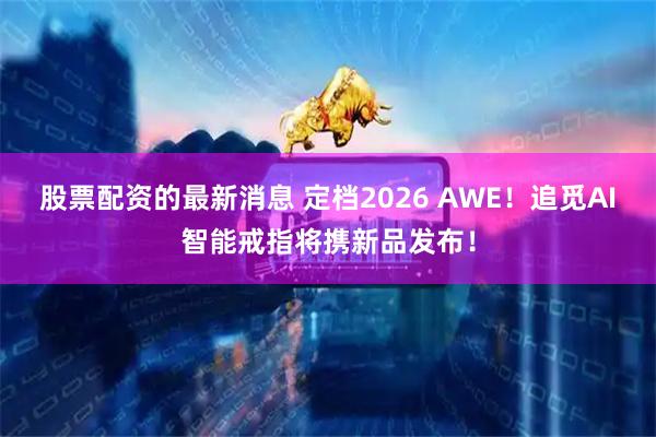 股票配资的最新消息 定档2026 AWE！追觅AI智能戒指将携新品发布！