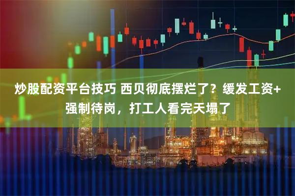 炒股配资平台技巧 西贝彻底摆烂了？缓发工资+强制待岗，打工人看完天塌了