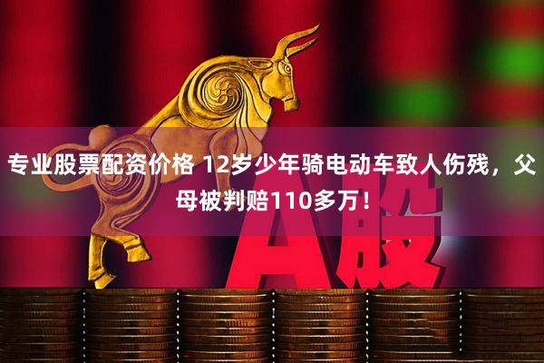 专业股票配资价格 12岁少年骑电动车致人伤残，父母被判赔110多万！