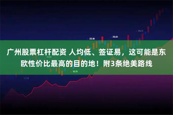 广州股票杠杆配资 人均低、签证易，这可能是东欧性价比最高的目的地！附3条绝美路线