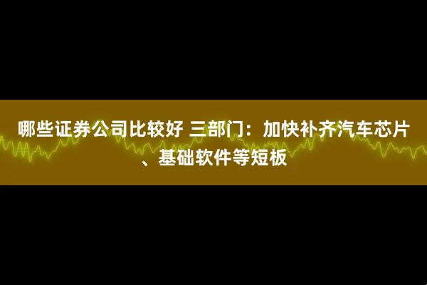 哪些证券公司比较好 三部门：加快补齐汽车芯片、基础软件等短板