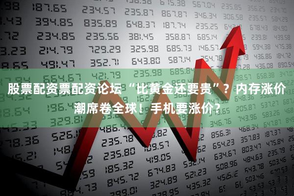 股票配资票配资论坛 “比黄金还要贵”？内存涨价潮席卷全球！手机要涨价？