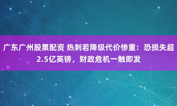 广东广州股票配资 热刺若降级代价惨重:恐损失超2.5亿英镑,财政危机一触即发
