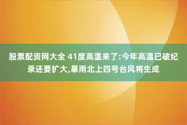 股票配资网大全 41度高温来了:今年高温已破纪录还要扩大,暴雨北上四号台风将生成