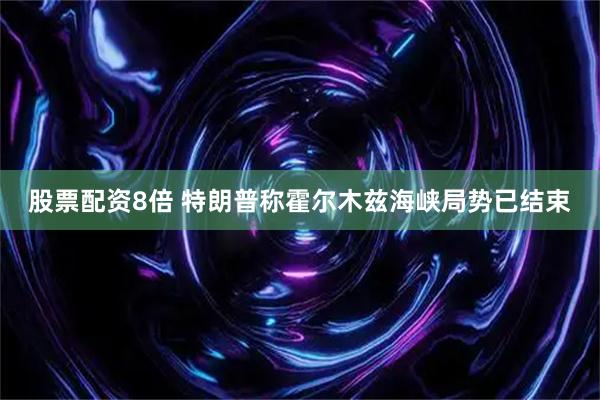 股票配资8倍 特朗普称霍尔木兹海峡局势已结束