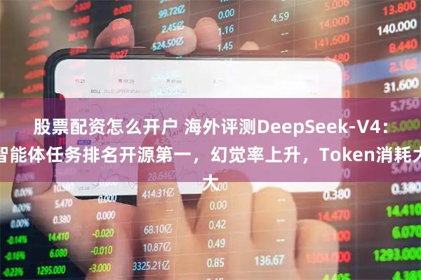 股票配资怎么开户 海外评测DeepSeek-V4：智能体任务排名开源第一，幻觉率上升，Token消耗大