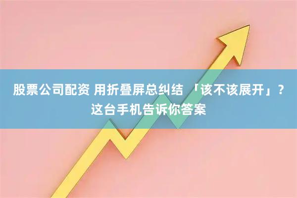股票公司配资 用折叠屏总纠结 「该不该展开」？这台手机告诉你答案