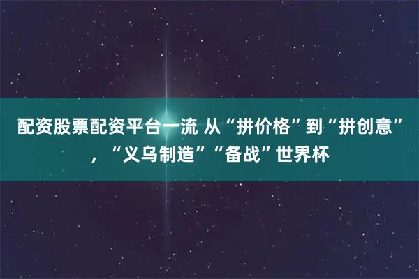 配资股票配资平台一流 从“拼价格”到“拼创意”，“义乌制造”“备战”世界杯