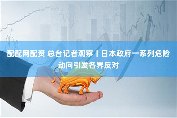 配配网配资 总台记者观察丨日本政府一系列危险动向引发各界反对