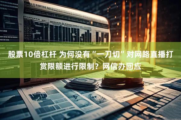股票10倍杠杆 为何没有“一刀切”对网路直播打赏限额进行限制？网信办回应