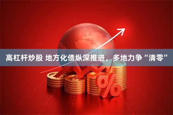 高杠杆炒股 地方化债纵深推进，多地力争“清零”